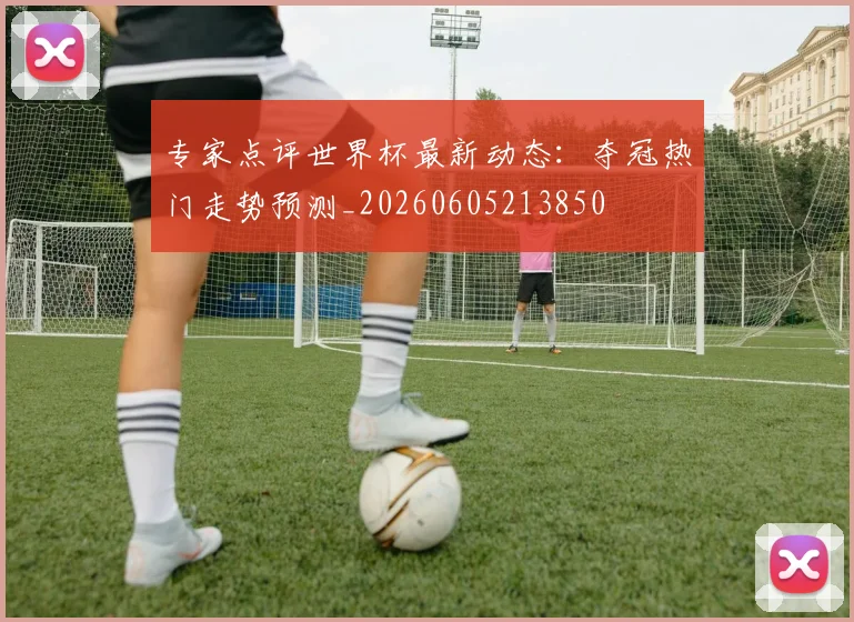专家点评世界杯最新动态:夺冠热门走势预测_20260605213850