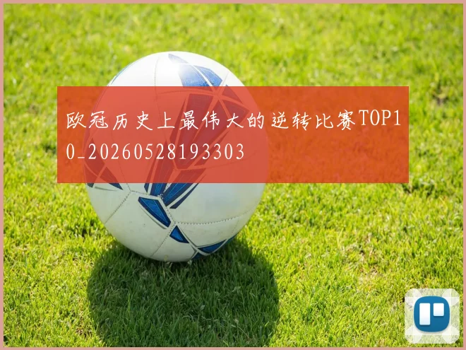 欧冠历史上最伟大的逆转比赛TOP10_20260528193303