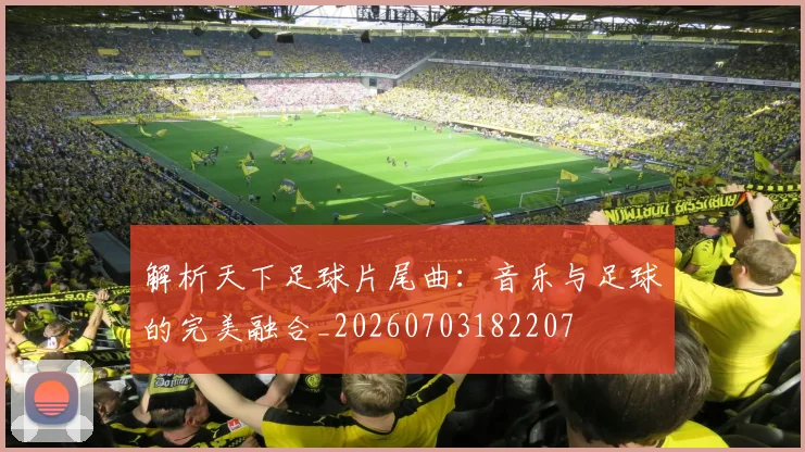 解析天下足球片尾曲：音乐与足球的完美融合_20260703182207