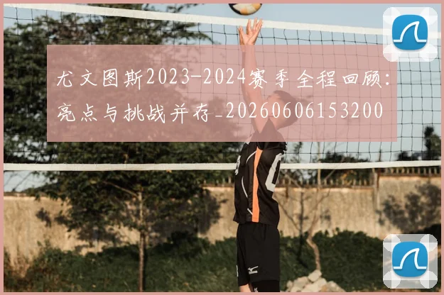 尤文图斯2023-2024赛季全程回顾:亮点与挑战并存_20260606153200
