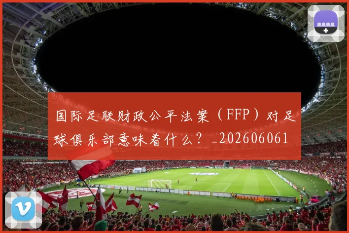 国际足联财政公平法案(FFP)对足球俱乐部意味着什么?_20260606153005