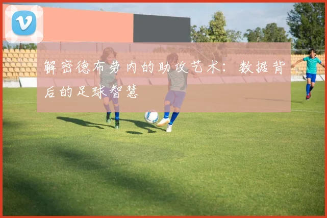 解密德布劳内的助攻艺术:数据背后的足球智慧