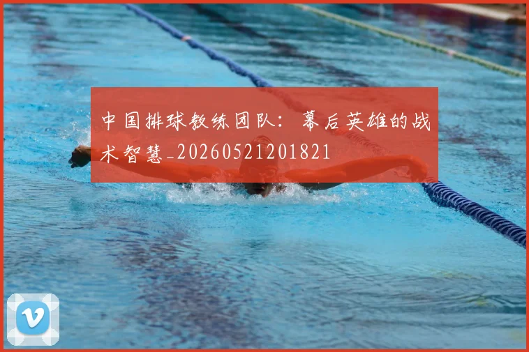 中国排球教练团队:幕后英雄的战术智慧_20260521201821