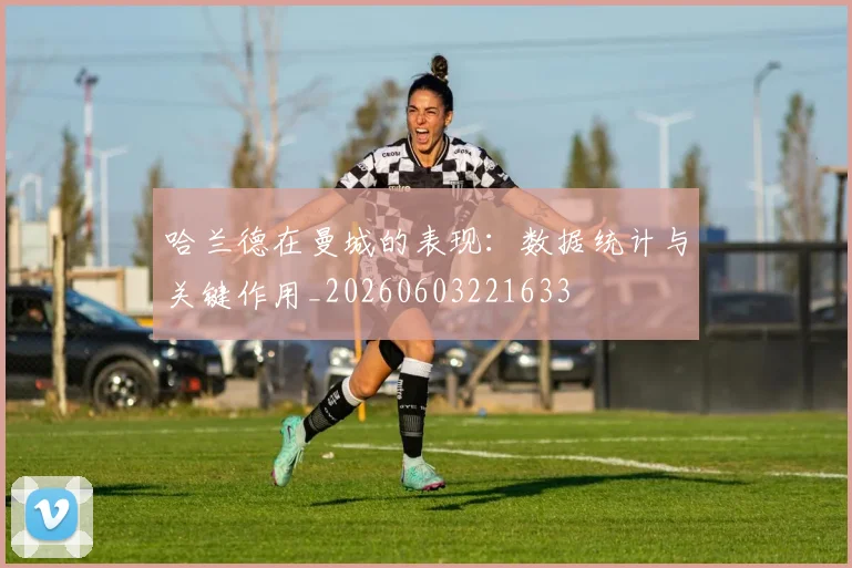 哈兰德在曼城的表现：数据统计与关键作用_20260603221633