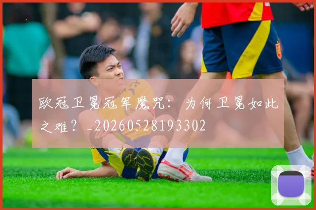 欧冠卫冕冠军魔咒：为何卫冕如此之难？_20260528193302