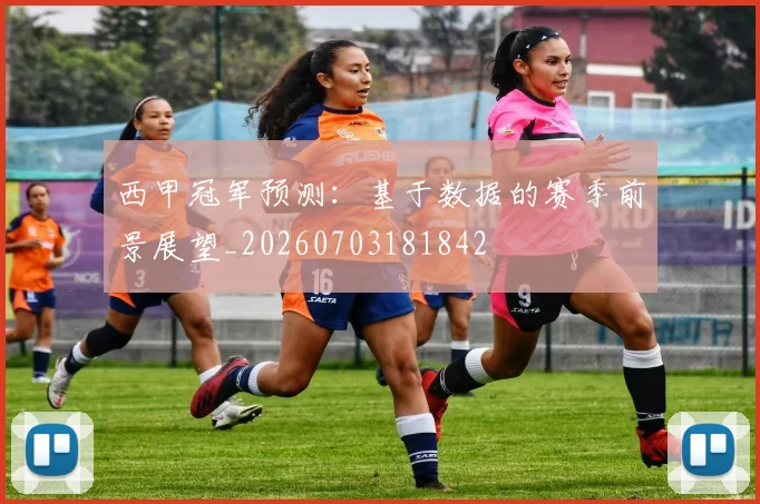 西甲冠军预测:基于数据的赛季前景展望_20260703181842