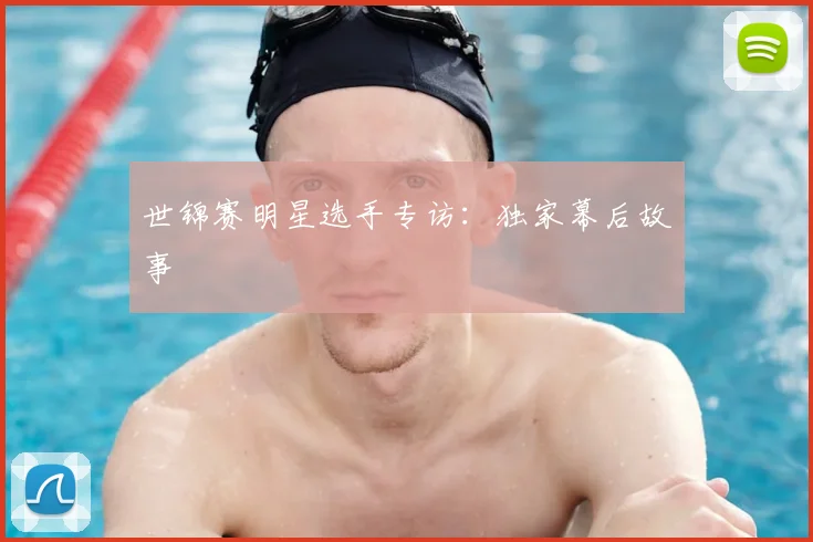世锦赛明星选手专访：独家幕后故事
