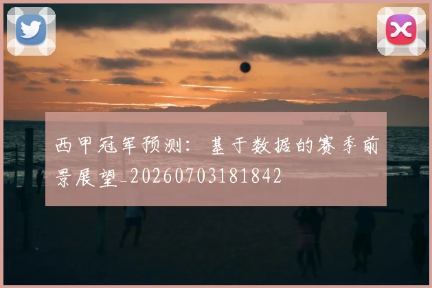 西甲冠军预测：基于数据的赛季前景展望_20260703181842