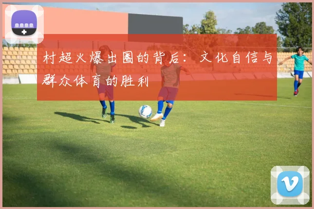 村超火爆出圈的背后:文化自信与群众体育的胜利