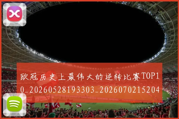欧冠历史上最伟大的逆转比赛TOP10_20260528193303_20260702152046