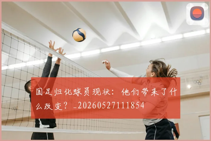国足归化球员现状：他们带来了什么改变？_20260527111854