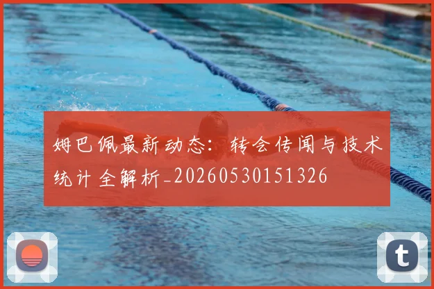 姆巴佩最新动态：转会传闻与技术统计全解析_20260530151326
