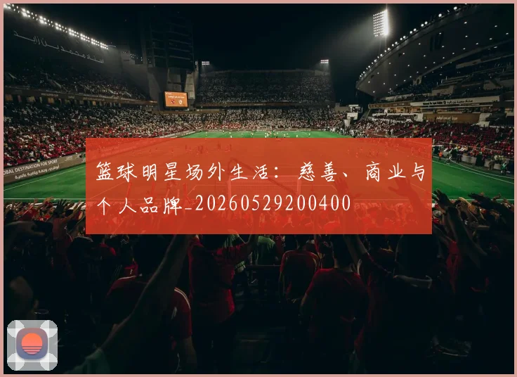 篮球明星场外生活：慈善、商业与个人品牌_20260529200400