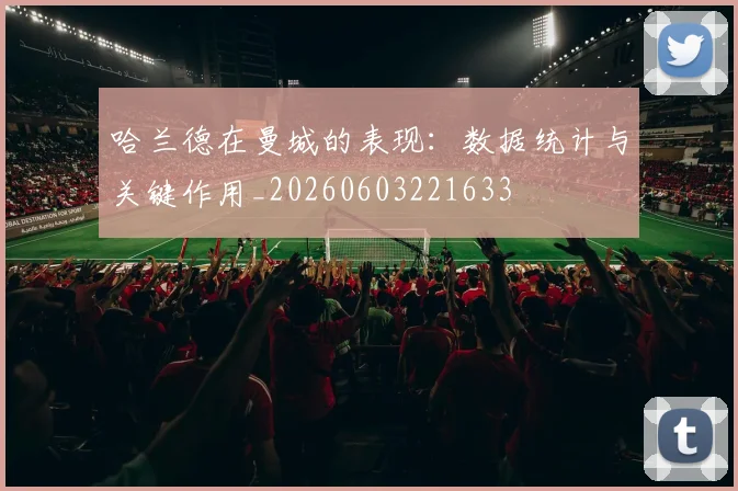哈兰德在曼城的表现：数据统计与关键作用_20260603221633