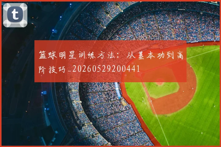 篮球明星训练方法：从基本功到高阶技巧_20260529200441