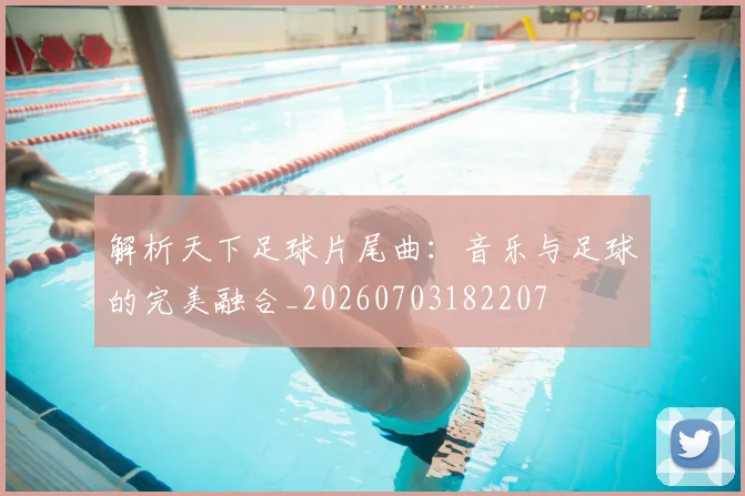 解析天下足球片尾曲：音乐与足球的完美融合_20260703182207