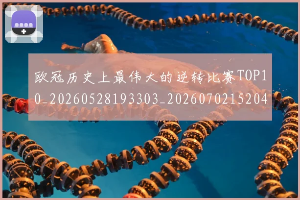 欧冠历史上最伟大的逆转比赛TOP10_20260528193303_20260702152046