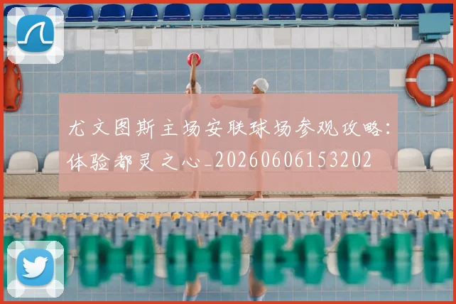 尤文图斯主场安联球场参观攻略:体验都灵之心_20260606153202