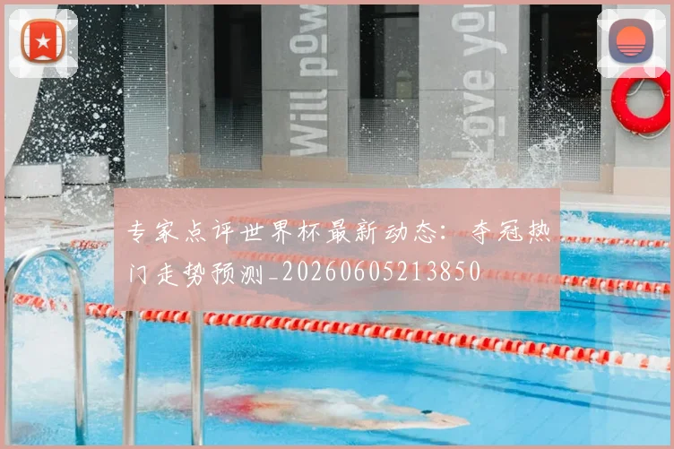 专家点评世界杯最新动态：夺冠热门走势预测_20260605213850