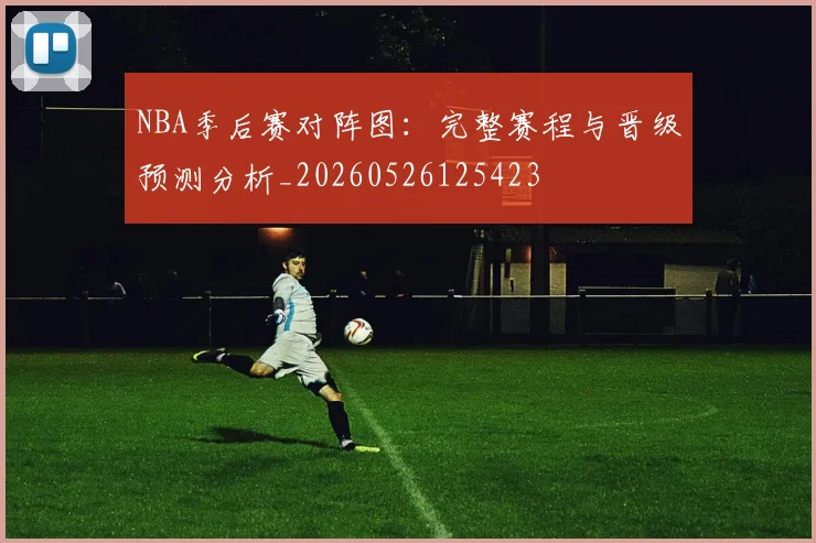 NBA季后赛对阵图：完整赛程与晋级预测分析_20260526125423