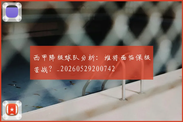 西甲降级球队分析：谁将面临保级苦战？_20260529200742